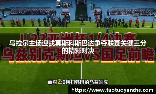 乌拉尔主场迎战莫斯科斯巴达争夺联赛关键三分的精彩对决